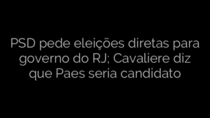 ​PSD pede eleições diretas para governo do RJ; Cavaliere diz que Paes seria candidato 